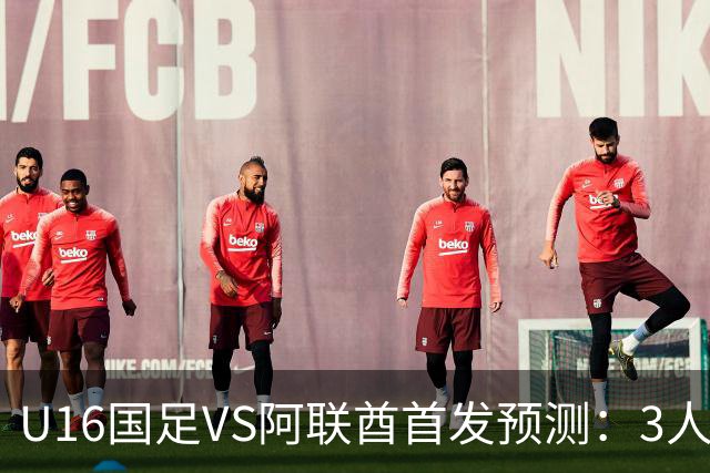 U16国足VS阿联酋首发预测：3人停赛 吴比乐镇守 袁博涵带领攻击线